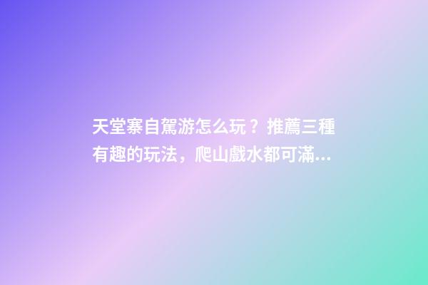 天堂寨自駕游怎么玩？推薦三種有趣的玩法，爬山戲水都可滿足